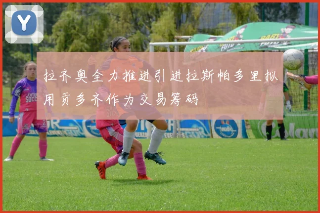 拉齐奥全力推进引进拉斯帕多里拟用贡多齐作为交易筹码