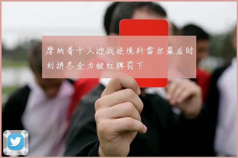 摩纳哥十人迎战逆境科雷尔最后时刻拼尽全力被红牌罚下