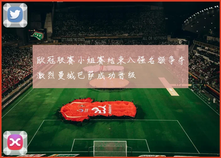 欧冠联赛小组赛结束八强名额争夺激烈曼城巴萨成功晋级