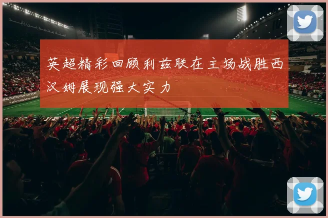 英超精彩回顾利兹联在主场战胜西汉姆展现强大实力