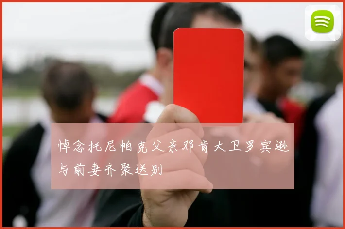 悼念托尼帕克父亲邓肯大卫罗宾逊与前妻齐聚送别