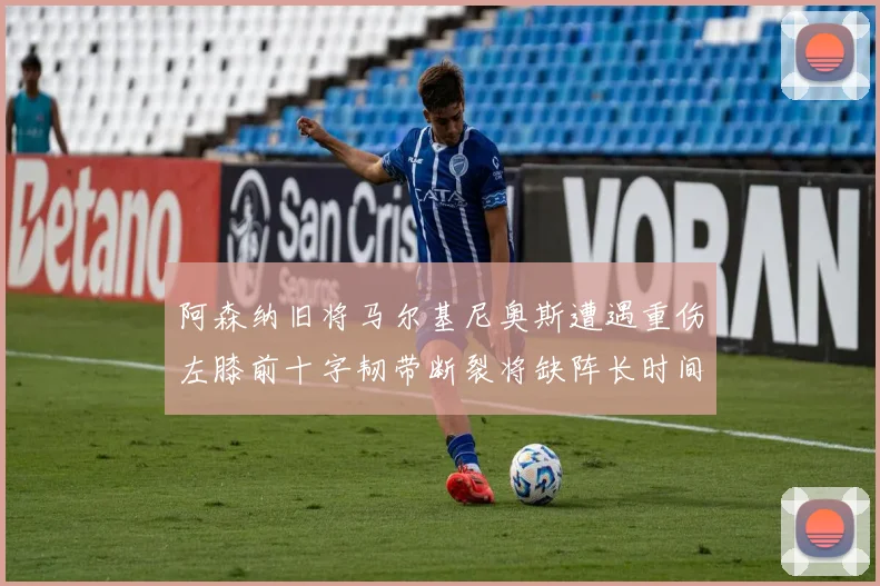 阿森纳旧将马尔基尼奥斯遭遇重伤左膝前十字韧带断裂将缺阵长时间
