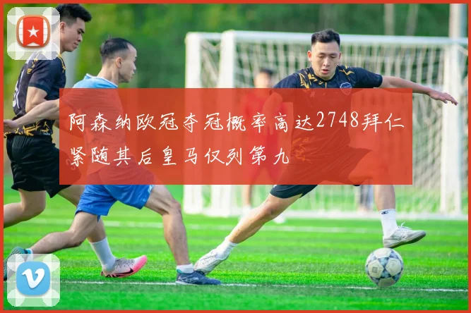 阿森纳欧冠夺冠概率高达2748拜仁紧随其后皇马仅列第九