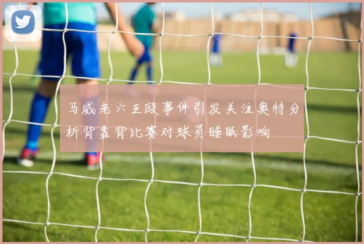 马威老六互殴事件引发关注奥特分析背靠背比赛对球员睡眠影响