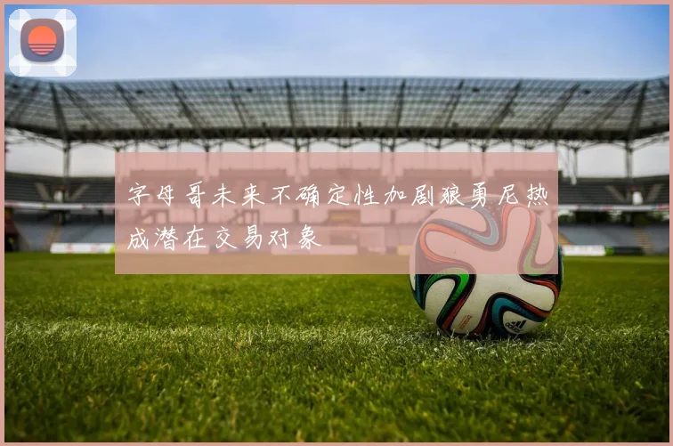 字母哥未来不确定性加剧狼勇尼热成潜在交易对象