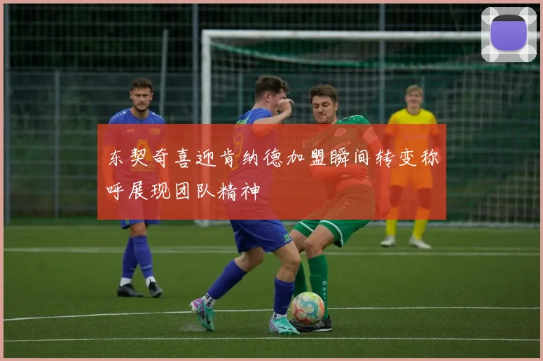 东契奇喜迎肯纳德加盟瞬间转变称呼展现团队精神