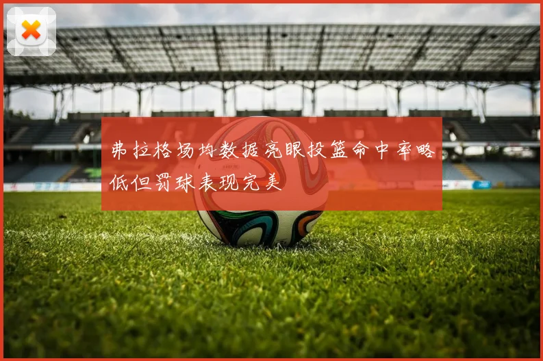 弗拉格场均数据亮眼投篮命中率略低但罚球表现完美