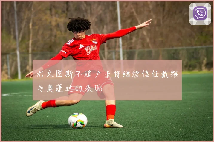 尤文图斯不追卢卡将继续信任戴维与奥蓬达的表现