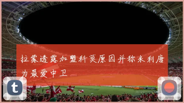 拉蒙透露加盟科莫原因并称米利唐为最爱中卫