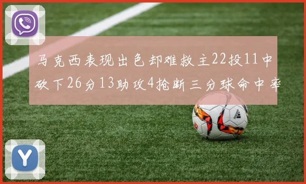 马克西表现出色却难救主22投11中砍下26分13助攻4抢断三分球命中率低迷