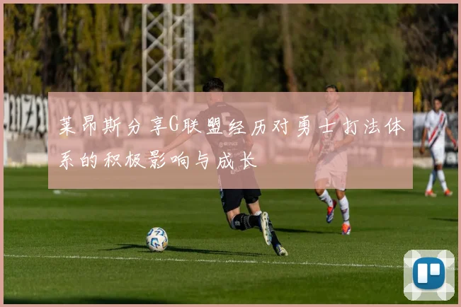 莱昂斯分享G联盟经历对勇士打法体系的积极影响与成长
