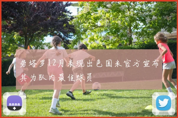 劳塔罗12月表现出色国米官方宣布其为队内最佳球员