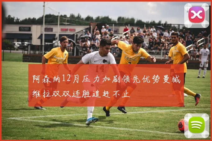 阿森纳12月压力加剧领先优势曼城维拉双双连胜追赶不止
