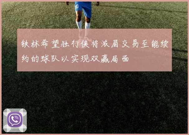 铁林希望独行侠将浓眉交易至能续约的球队以实现双赢局面
