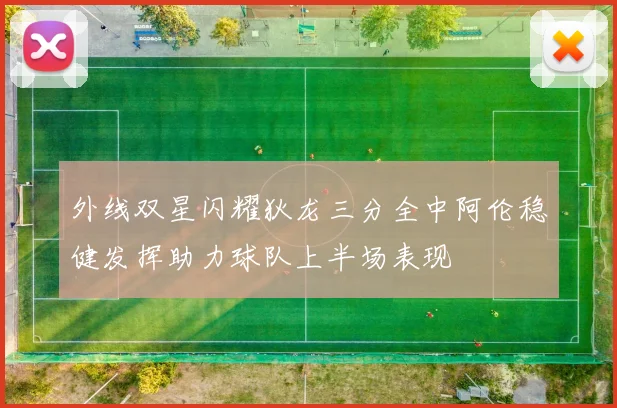 外线双星闪耀狄龙三分全中阿伦稳健发挥助力球队上半场表现