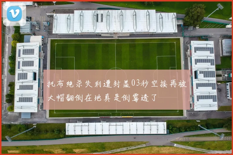 托布绝杀失利遭封盖03秒空接再被大帽翻倒在地真是倒霉透了