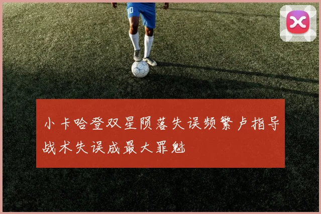 小卡哈登双星陨落失误频繁卢指导战术失误成最大罪魁