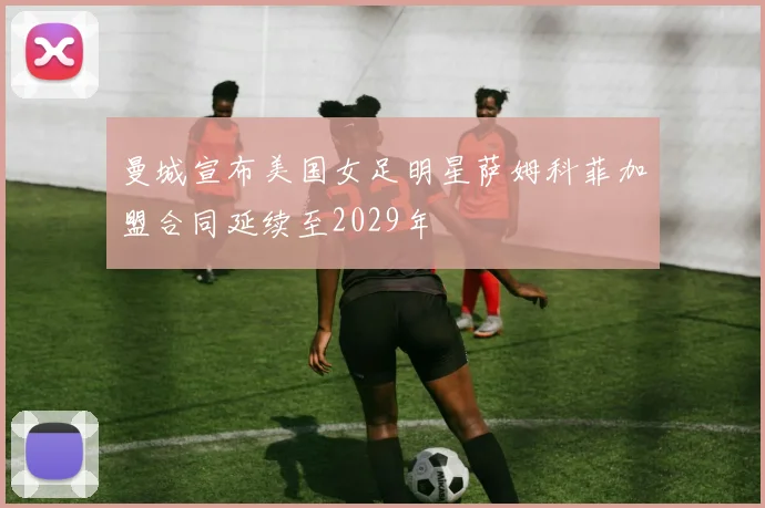 曼城宣布美国女足明星萨姆科菲加盟合同延续至2029年