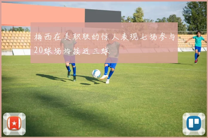 梅西在美职联的惊人表现七场参与20球场均接近三球