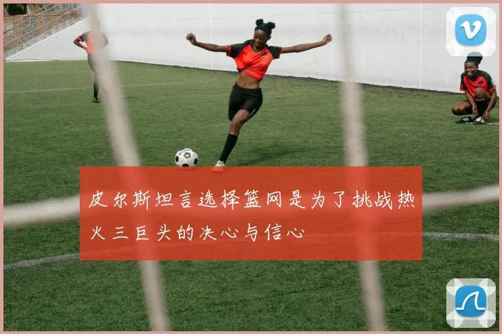 皮尔斯坦言选择篮网是为了挑战热火三巨头的决心与信心