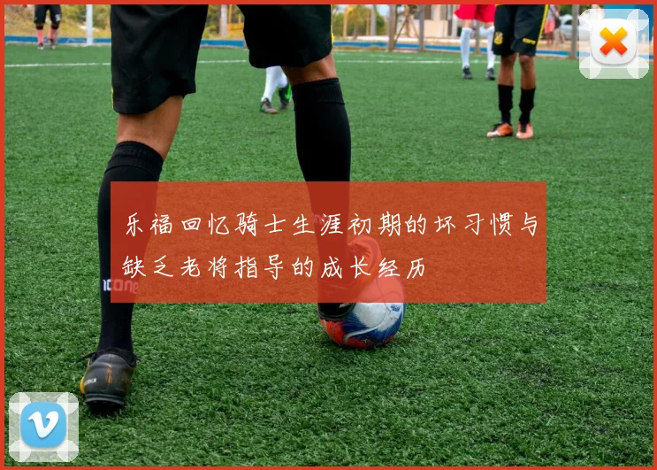 乐福回忆骑士生涯初期的坏习惯与缺乏老将指导的成长经历