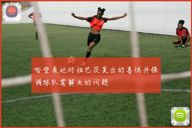 哈登表达对祖巴茨复出的喜悦并强调球队需解决的问题