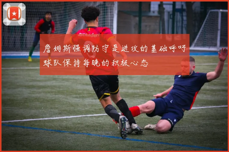 詹姆斯强调防守是进攻的基础呼吁球队保持每晚的积极心态