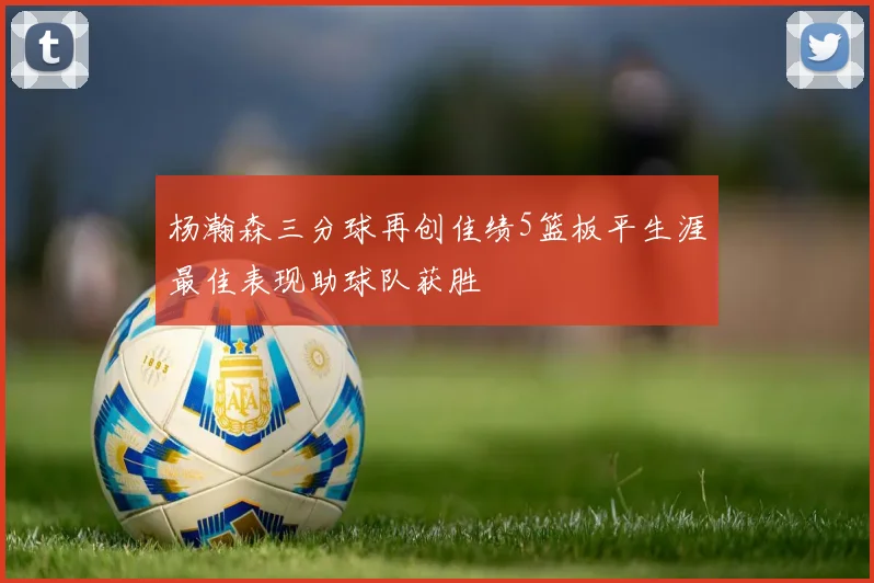 杨瀚森三分球再创佳绩5篮板平生涯最佳表现助球队获胜
