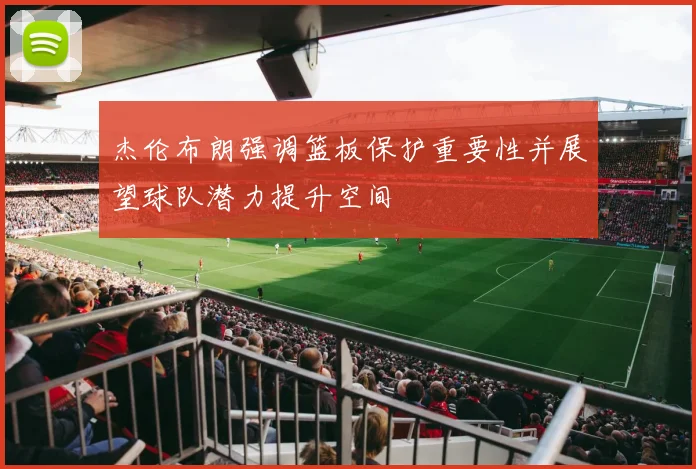杰伦布朗强调篮板保护重要性并展望球队潜力提升空间