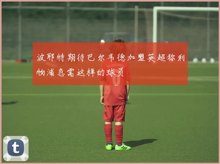 波耶特期待巴尔韦德加盟英超称利物浦急需这样的球员