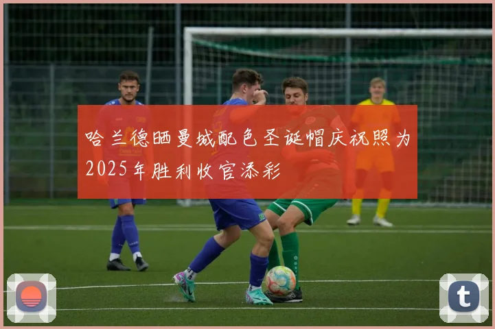 哈兰德晒曼城配色圣诞帽庆祝照为2025年胜利收官添彩