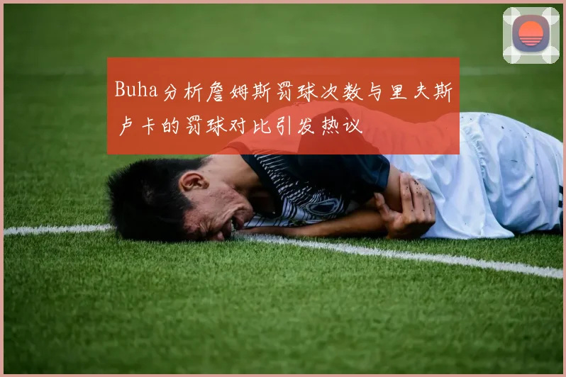 Buha分析詹姆斯罚球次数与里夫斯卢卡的罚球对比引发热议