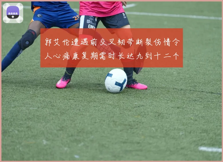 郭艾伦遭遇前交叉韧带断裂伤情令人心痛康复期需时长达九到十二个月