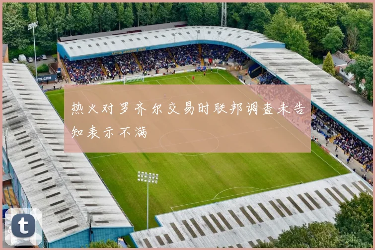 热火对罗齐尔交易时联邦调查未告知表示不满