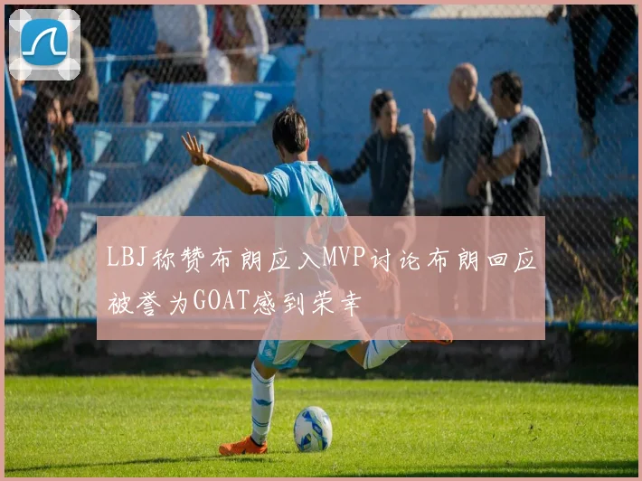 LBJ称赞布朗应入MVP讨论布朗回应被誉为GOAT感到荣幸