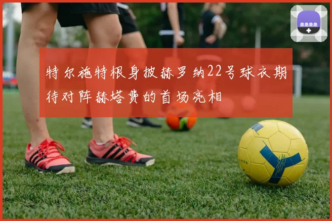特尔施特根身披赫罗纳22号球衣期待对阵赫塔费的首场亮相